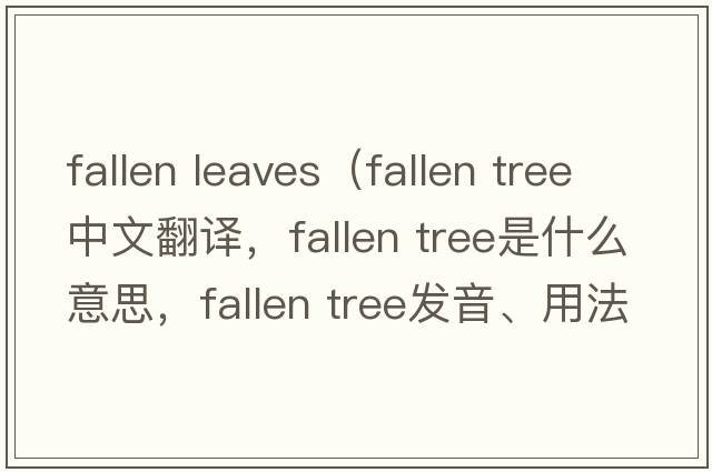 fallen leaves（fallen tree中文翻譯，fallen tree是什么意思，fallen tree發(fā)音、用法及例句）