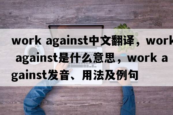 work against中文翻譯，work against是什么意思，work against發(fā)音、用法及例句