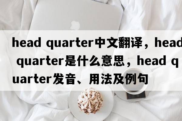 head quarter中文翻譯，head quarter是什么意思，head quarter發(fā)音、用法及例句