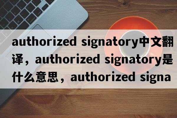 authorized signatory中文翻譯，authorized signatory是什么意思，authorized signatory發(fā)音、用法及例句