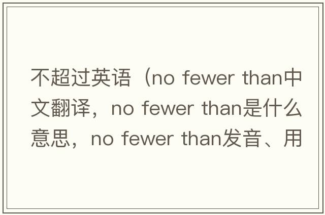 不超過(guò)英語(yǔ)（no fewer than中文翻譯，no fewer than是什么意思，no fewer than發(fā)音、用法及例句）