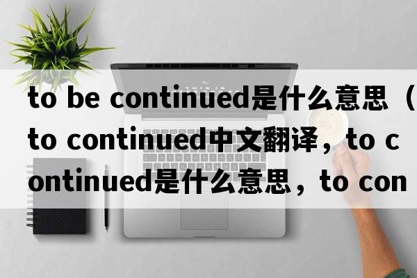 to be continued是什么意思（to continued中文翻譯，to continued是什么意思，to continued發(fā)音、用法及例句）