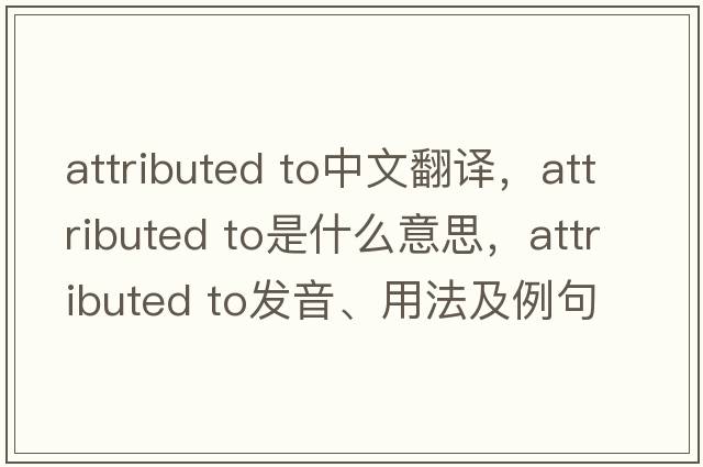 attributed to中文翻譯，attributed to是什么意思，attributed to發(fā)音、用法及例句