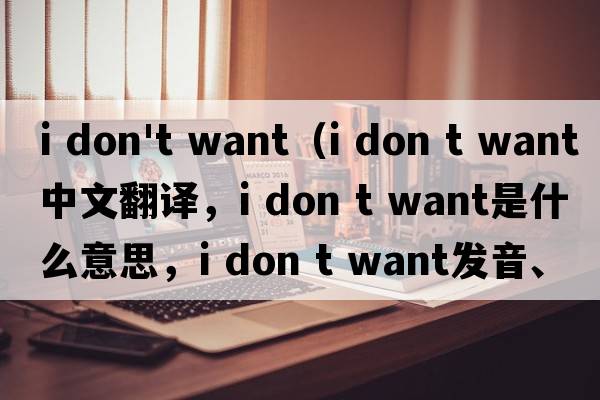 i don't want（i don t want中文翻譯，i don t want是什么意思，i don t want發(fā)音、用法及例句）