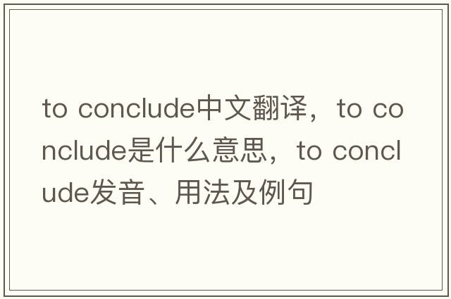 to conclude中文翻譯，to conclude是什么意思，to conclude發(fā)音、用法及例句
