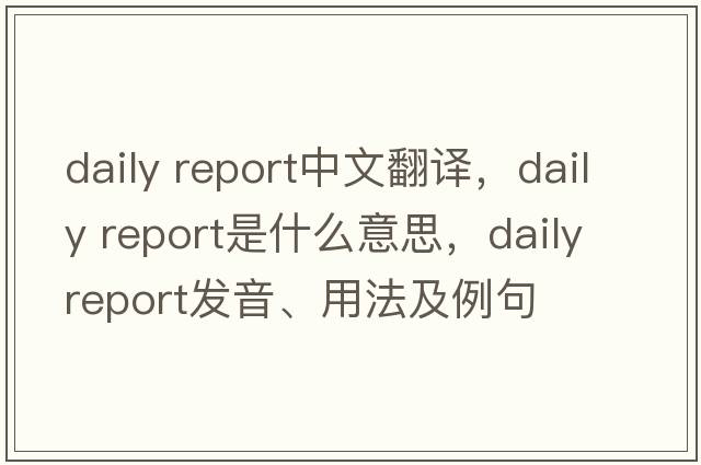 daily report中文翻譯，daily report是什么意思，daily report發(fā)音、用法及例句