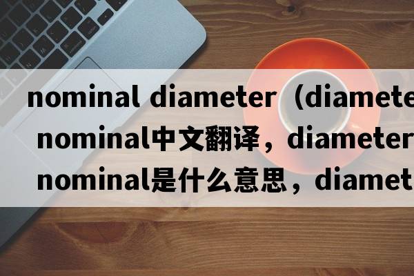nominal diameter（diameter nominal中文翻譯，diameter nominal是什么意思，diameter nominal發(fā)音、用法及例句）