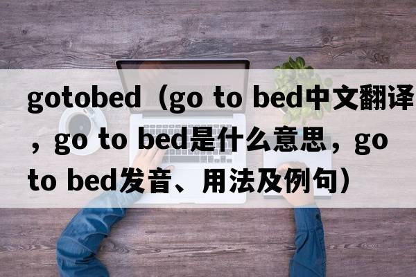 gotobed（go to bed中文翻譯，go to bed是什么意思，go to bed發(fā)音、用法及例句）