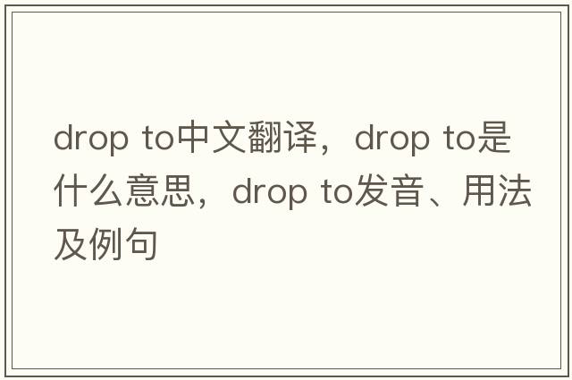 drop to中文翻譯，drop to是什么意思，drop to發(fā)音、用法及例句