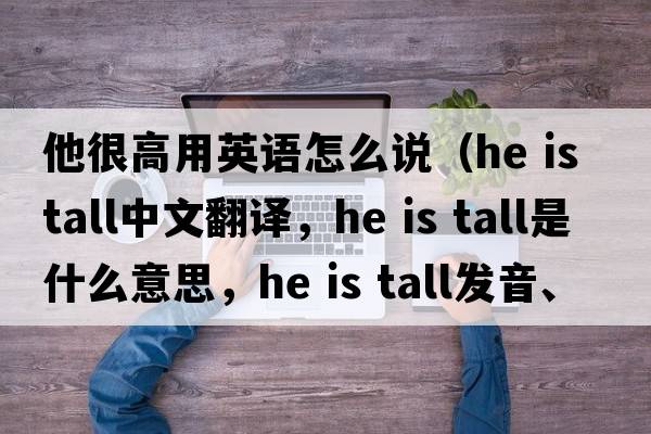 他很高用英語(yǔ)怎么說(shuō)（He is tall中文翻譯，He is tall是什么意思，He is tall發(fā)音、用法及例句）