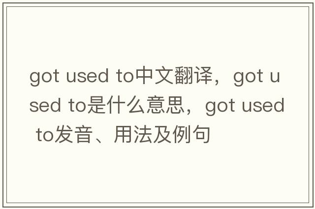 got used to中文翻譯，got used to是什么意思，got used to發(fā)音、用法及例句