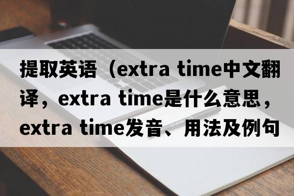 提取英語(yǔ)（extra time中文翻譯，extra time是什么意思，extra time發(fā)音、用法及例句）