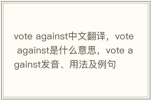 vote against中文翻譯，vote against是什么意思，vote against發(fā)音、用法及例句