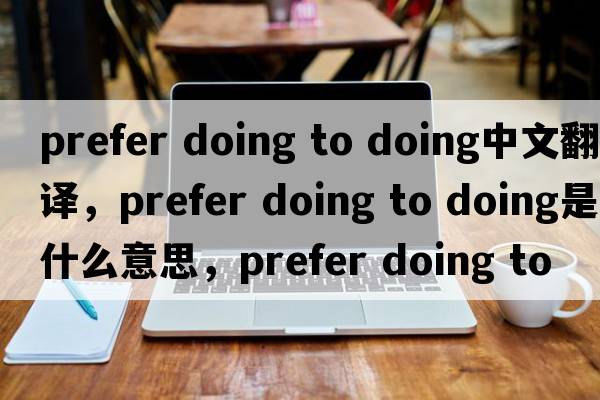 prefer doing to doing中文翻譯，prefer doing to doing是什么意思，prefer doing to doing發(fā)音、用法及例句