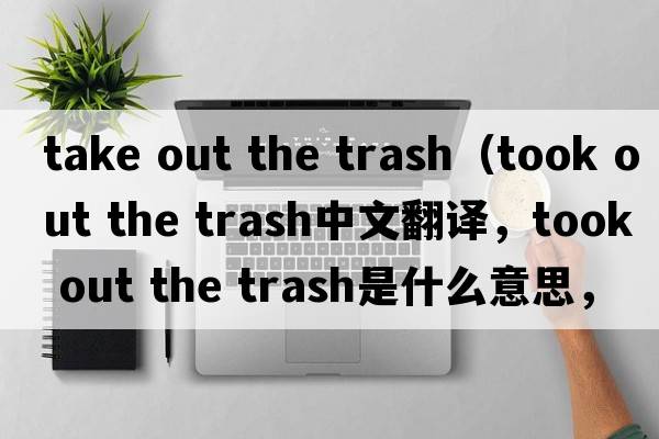 take out the trash（took out the trash中文翻譯，took out the trash是什么意思，took out the trash發(fā)音、用法及例句）