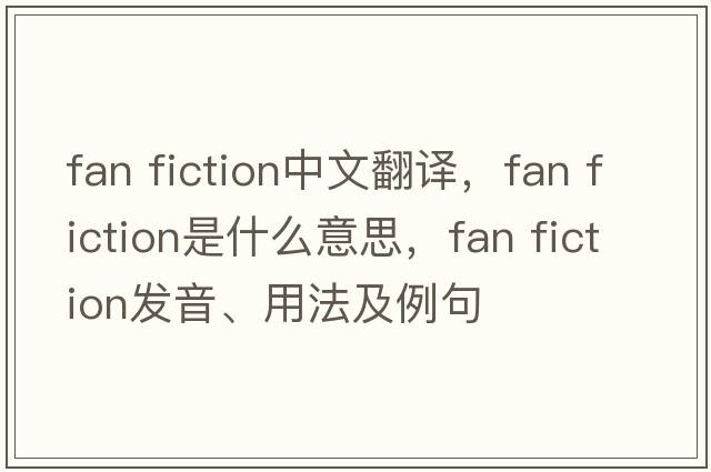 fan fiction中文翻譯，fan fiction是什么意思，fan fiction發(fā)音、用法及例句