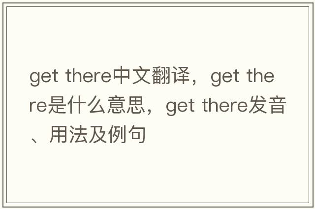 get there中文翻譯，get there是什么意思，get there發(fā)音、用法及例句