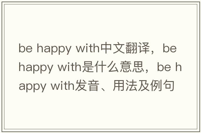be happy with中文翻譯，be happy with是什么意思，be happy with發(fā)音、用法及例句