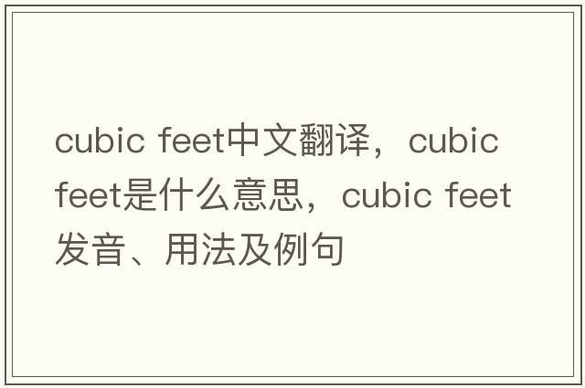 cubic feet中文翻譯，cubic feet是什么意思，cubic feet發(fā)音、用法及例句