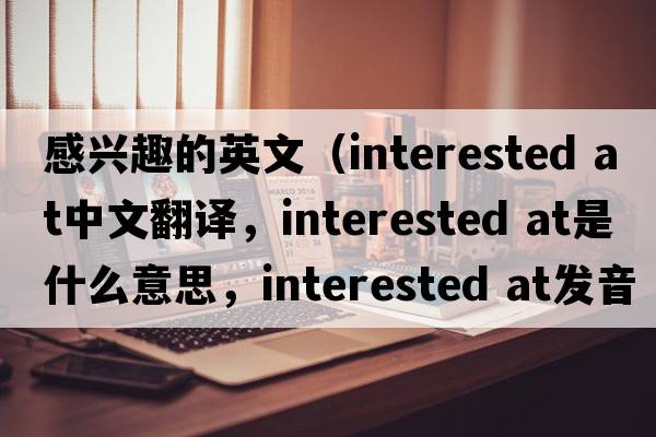 感興趣的英文（interested at中文翻譯，interested at是什么意思，interested at發(fā)音、用法及例句）