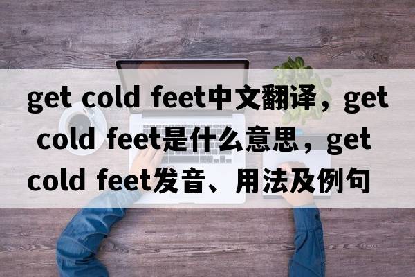 get cold feet中文翻譯，get cold feet是什么意思，get cold feet發(fā)音、用法及例句