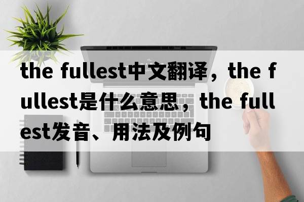 the fullest中文翻譯，the fullest是什么意思，the fullest發(fā)音、用法及例句