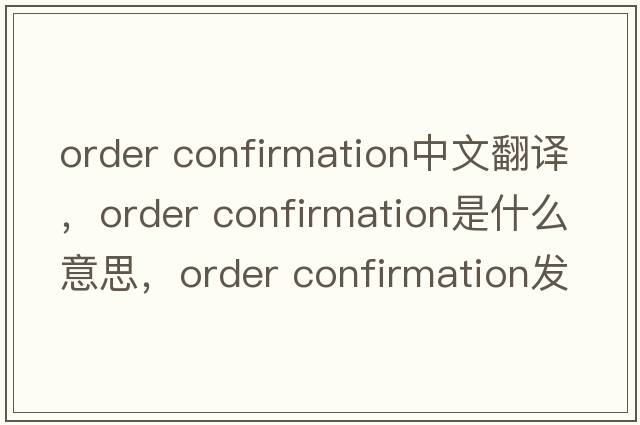 order confirmation中文翻譯，order confirmation是什么意思，order confirmation發(fā)音、用法及例句