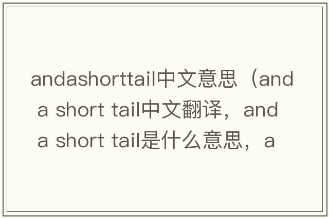 andashorttail中文意思（and a short tail中文翻譯，and a short tail是什么意思，and a short tail發(fā)音、用法及例句）