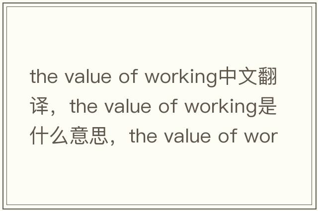 the value of working中文翻譯，the value of working是什么意思，the value of working發(fā)音、用法及例句
