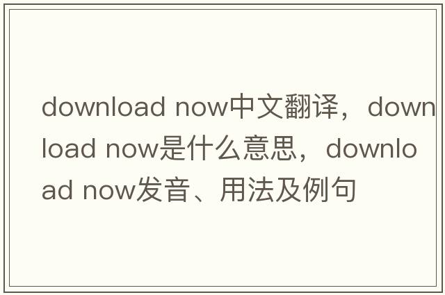 download now中文翻譯，download now是什么意思，download now發(fā)音、用法及例句