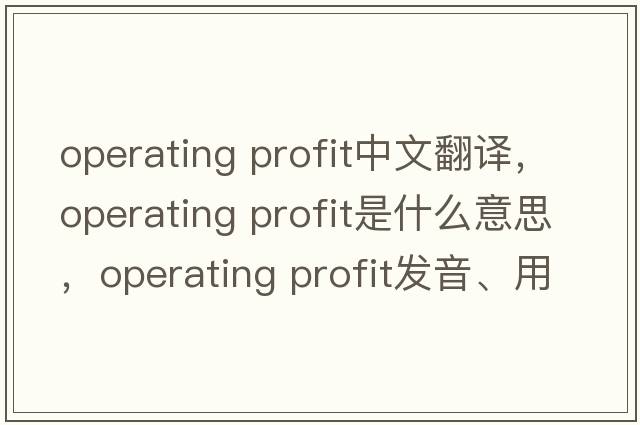operating profit中文翻譯，operating profit是什么意思，operating profit發(fā)音、用法及例句