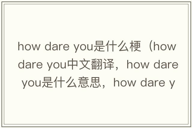 how dare you是什么梗（how dare you中文翻譯，how dare you是什么意思，how dare you發(fā)音、用法及例句）