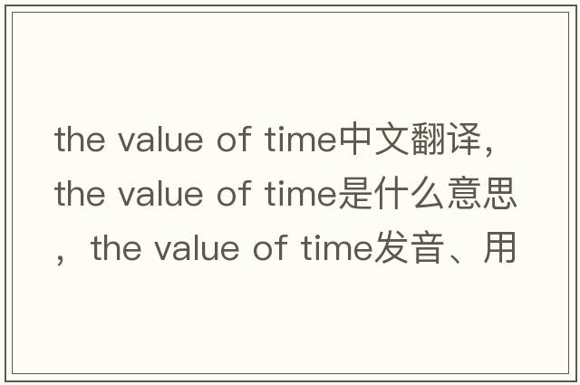 the value of time中文翻譯，the value of time是什么意思，the value of time發(fā)音、用法及例句