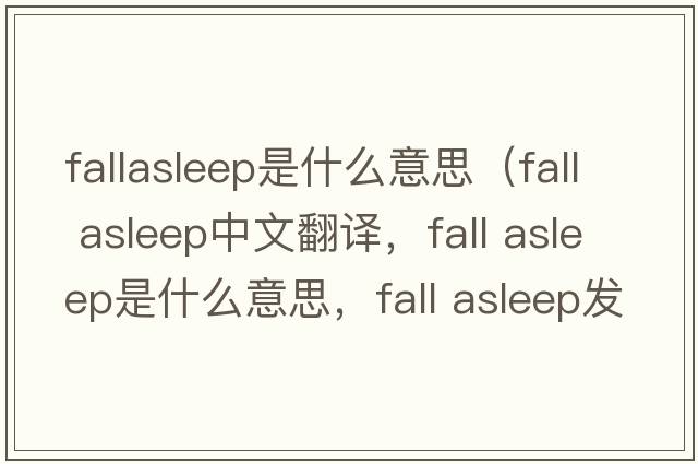fallasleep是什么意思（fall asleep中文翻譯，fall asleep是什么意思，fall asleep發(fā)音、用法及例句）