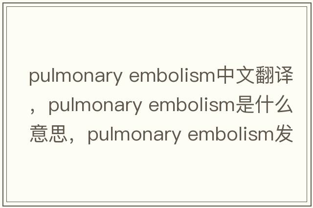 pulmonary embolism中文翻譯，pulmonary embolism是什么意思，pulmonary embolism發(fā)音、用法及例句