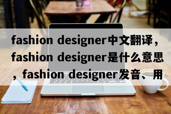 fashion designer中文翻譯，fashion designer是什么意思，fashion designer發(fā)音、用法及例句