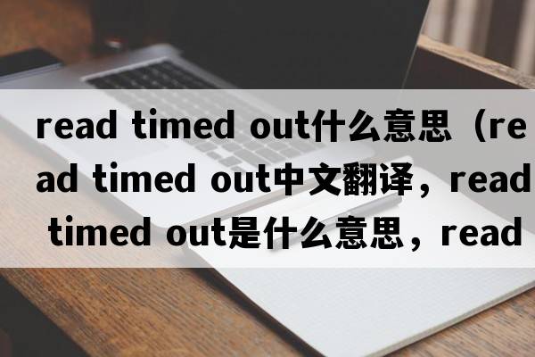 read timed out什么意思（read timed out中文翻譯，read timed out是什么意思，read timed out發(fā)音、用法及例句）
