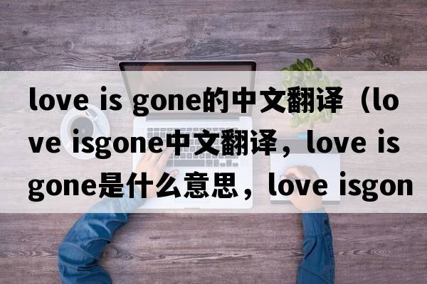 love is gone的中文翻譯（love isgone中文翻譯，love isgone是什么意思，love isgone發(fā)音、用法及例句）