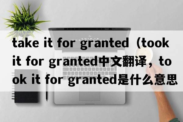 take it for granted（took it for granted中文翻譯，took it for granted是什么意思，took it for granted發(fā)音、用法及例句）