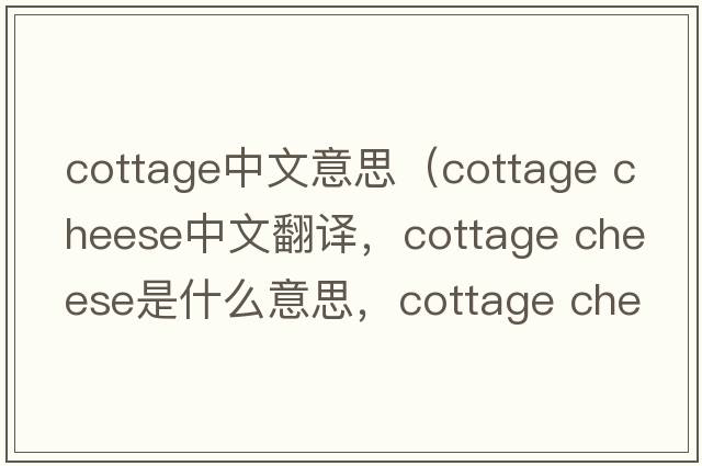 cottage中文意思（cottage cheese中文翻譯，cottage cheese是什么意思，cottage cheese發(fā)音、用法及例句）
