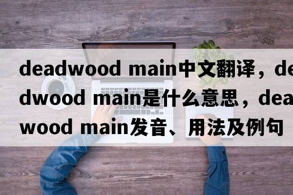 deadwood main中文翻譯，deadwood main是什么意思，deadwood main發(fā)音、用法及例句