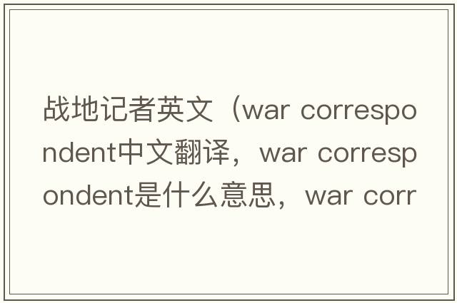 戰地記者英文（war correspondent中文翻譯，war correspondent是什么意思，war correspondent發(fā)音、用法及例句）