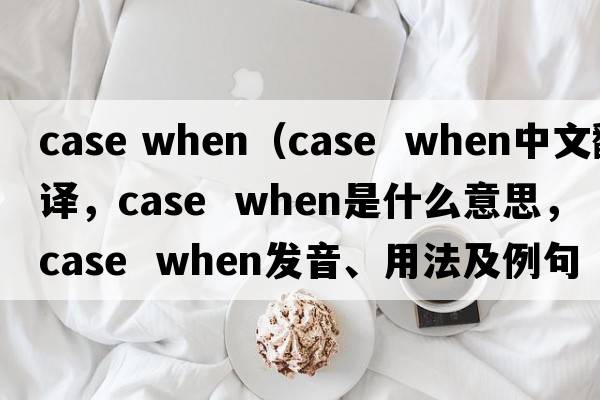 case when（case  when中文翻譯，case  when是什么意思，case  when發(fā)音、用法及例句）
