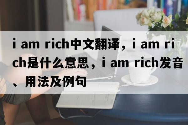 I am rich中文翻譯，I am rich是什么意思，I am rich發(fā)音、用法及例句