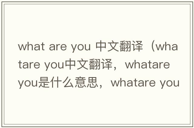 what are you 中文翻譯（whatare you中文翻譯，whatare you是什么意思，whatare you發(fā)音、用法及例句）