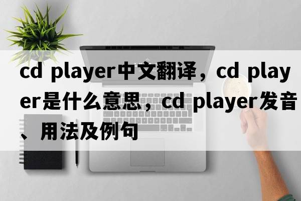 CD player中文翻譯，CD player是什么意思，CD player發(fā)音、用法及例句