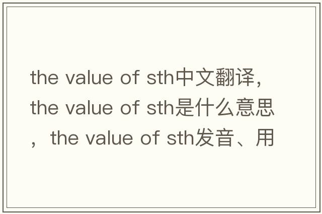 the value of sth中文翻譯，the value of sth是什么意思，the value of sth發(fā)音、用法及例句