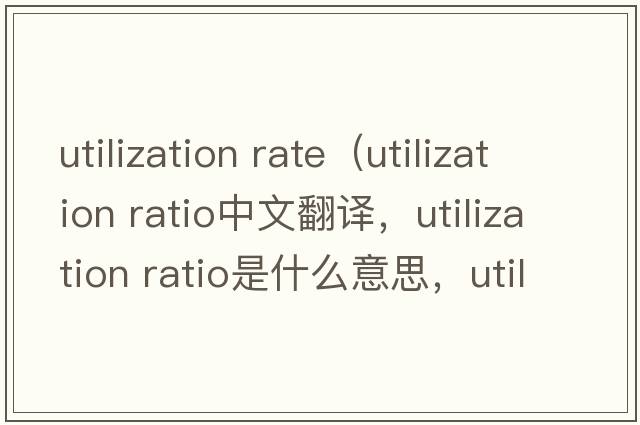 utilization rate（utilization ratio中文翻譯，utilization ratio是什么意思，utilization ratio發(fā)音、用法及例句）