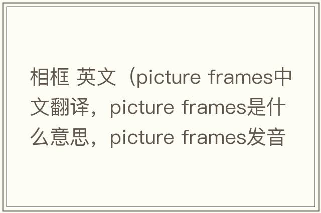 相框 英文（picture frames中文翻譯，picture frames是什么意思，picture frames發(fā)音、用法及例句）