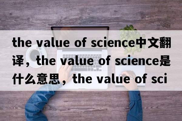 the value of science中文翻譯，the value of science是什么意思，the value of science發(fā)音、用法及例句